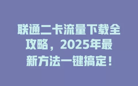 联通二卡流量下载全攻略，2025年最新方法一键搞定！