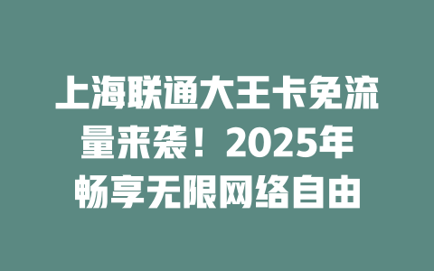上海联通大王卡免流量来袭！2025年畅享无限网络自由