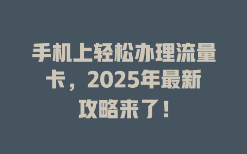 手机上轻松办理流量卡，2025年最新攻略来了！
