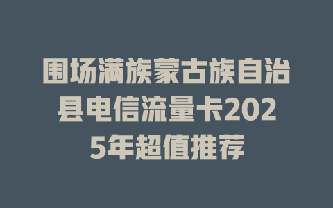 围场满族蒙古族自治县电信流量卡2025年超值推荐