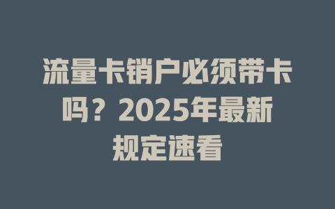 流量卡销户必须带卡吗？2025年最新规定速看