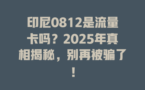 印尼0812是流量卡吗？2025年真相揭秘，别再被骗了！