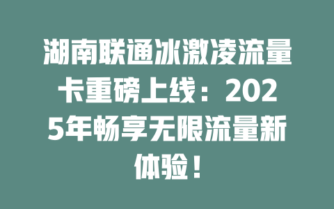 湖南联通冰激凌流量卡重磅上线:2025年畅享无限流量新体验!