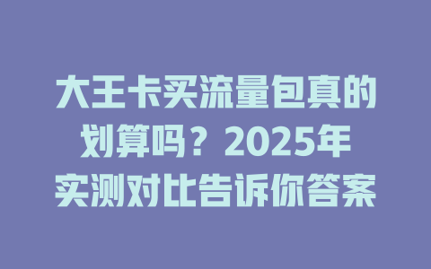 大王卡买流量包真的划算吗？2025年实测对比告诉你答案