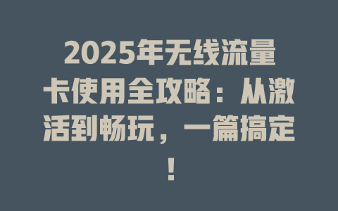 2025年无线流量卡使用全攻略：从激活到畅玩，一篇搞定！