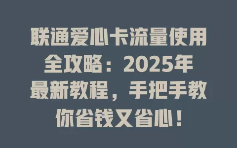 联通爱心卡流量使用全攻略：2025年最新教程，手把手教你省钱又省心！