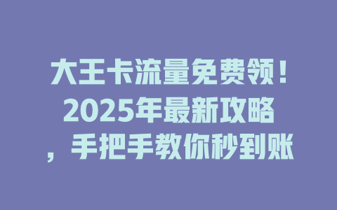 大王卡流量免费领！2025年最新攻略，手把手教你秒到账