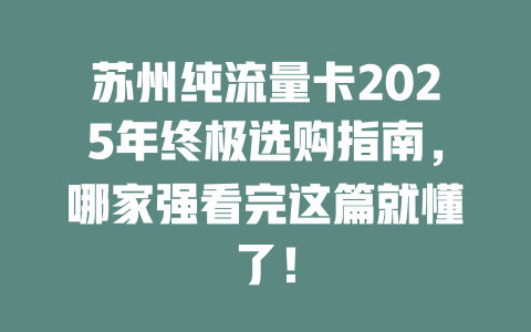 苏州纯流量卡2025年终极选购指南，哪家强看完这篇就懂了！