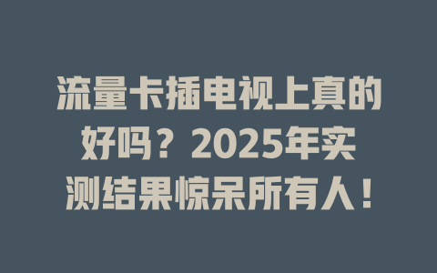 流量卡插电视上真的好吗？2025年实测结果惊呆所有人！