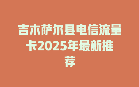 吉木萨尔县电信流量卡2025年最新推荐