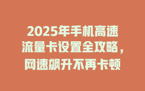 2025年手机高速流量卡设置全攻略，网速飙升不再卡顿