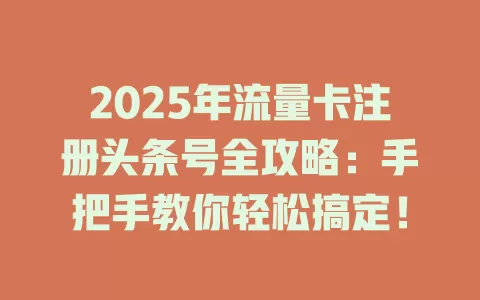 2025年流量卡注册头条号全攻略：手把手教你轻松搞定！