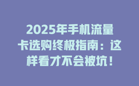 2025年手机流量卡选购终极指南：这样看才不会被坑！
