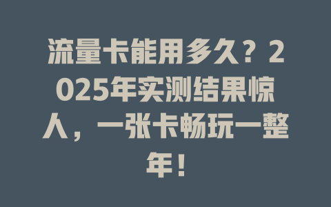 流量卡能用多久？2025年实测结果惊人，一张卡畅玩一整年！