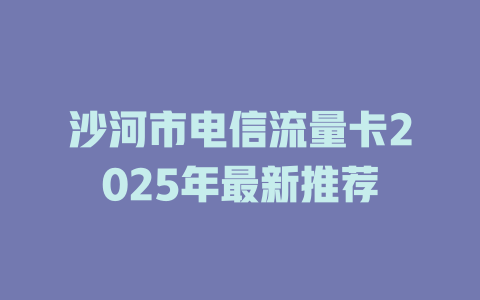 沙河市电信流量卡2025年最新推荐