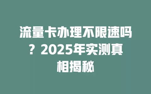 流量卡办理不限速吗？2025年实测真相揭秘