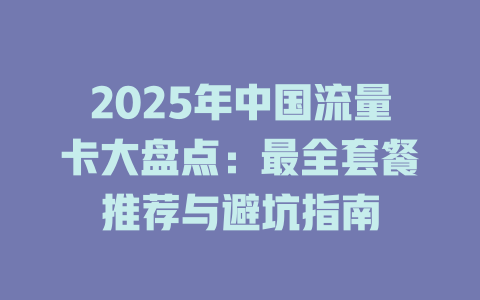 2025年中国流量卡大盘点：最全套餐推荐与避坑指南