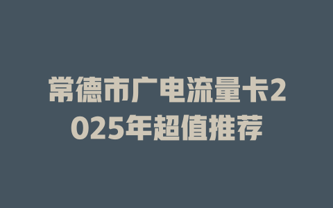 常德市广电流量卡2025年超值推荐