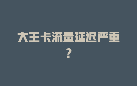 大王卡流量延迟严重？