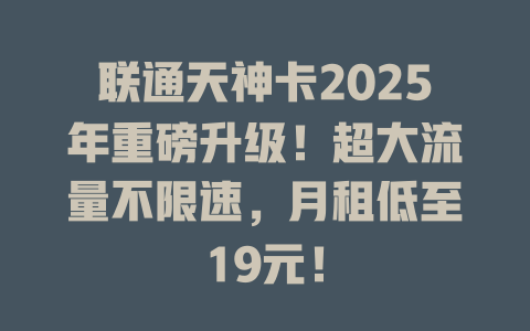 联通天神卡2025年重磅升级！超大流量不限速，月租低至19元！