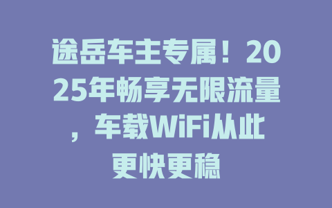 途岳车主专属！2025年畅享无限流量，车载WiFi从此更快更稳
