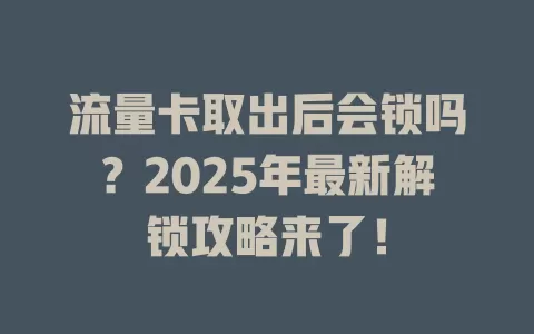流量卡取出后会锁吗？2025年最新解锁攻略来了！