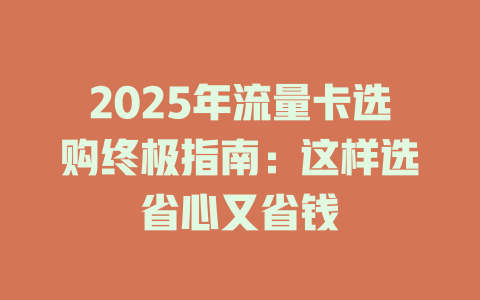 2025年流量卡选购终极指南：这样选省心又省钱