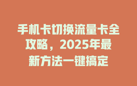 手机卡切换流量卡全攻略，2025年最新方法一键搞定