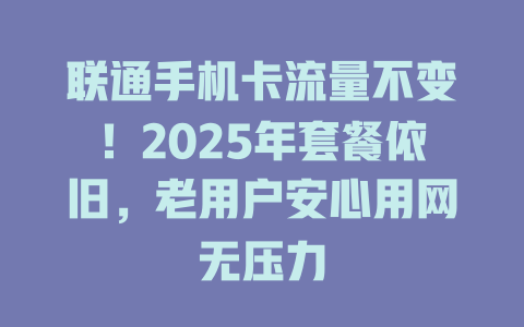 联通手机卡流量不变!2025年套餐依旧,老用户安心用网无压力