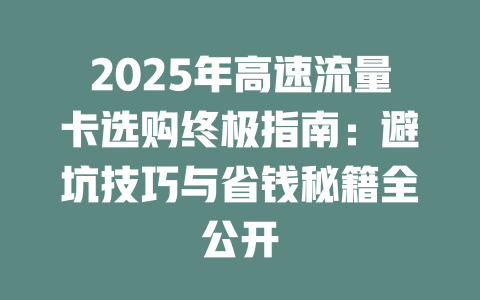 2025年高速流量卡选购终极指南：避坑技巧与省钱秘籍全公开