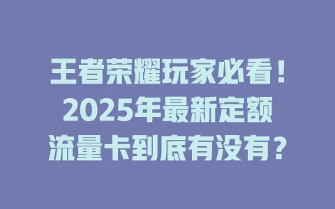 王者荣耀玩家必看！2025年最新定额流量卡到底有没有？