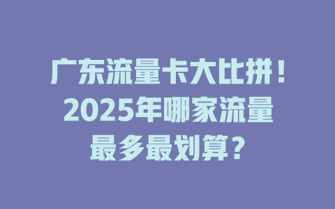 广东流量卡大比拼！2025年哪家流量最多最划算？