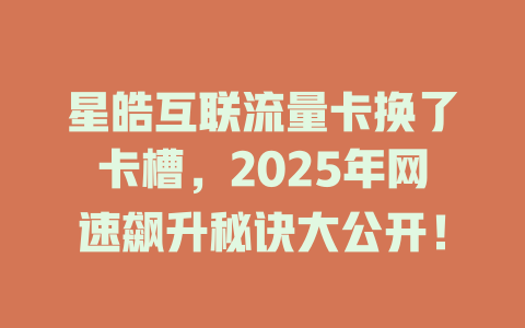 星皓互联流量卡换了卡槽，2025年网速飙升秘诀大公开！
