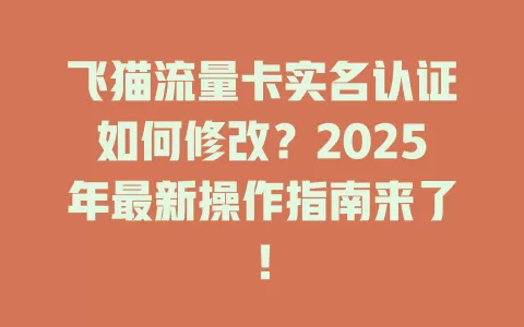 飞猫流量卡实名认证如何修改？2025年最新操作指南来了！