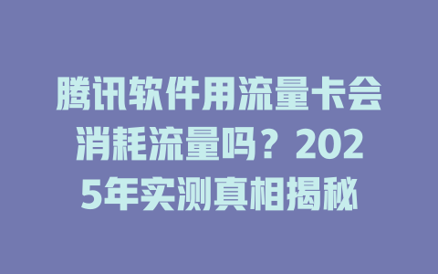 腾讯软件用流量卡会消耗流量吗？2025年实测真相揭秘