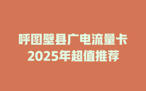 呼图壁县广电流量卡2025年超值推荐
