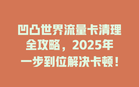 凹凸世界流量卡清理全攻略,2025年一步到位解决卡顿!