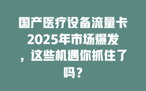 国产医疗设备流量卡2025年市场爆发，这些机遇你抓住了吗？