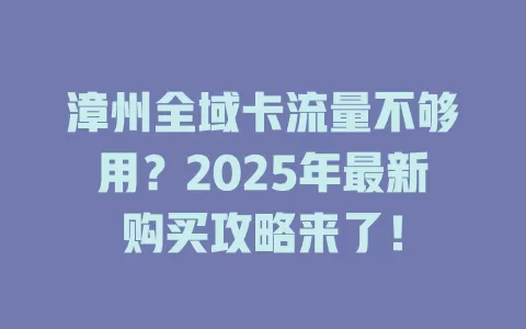 漳州全域卡流量不够用？2025年最新购买攻略来了！