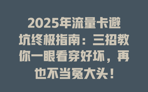 2025年流量卡避坑终极指南：三招教你一眼看穿好坏，再也不当冤大头！
