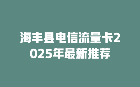 海丰县电信流量卡2025年最新推荐