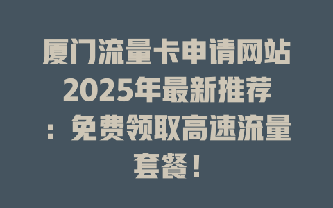 厦门流量卡申请网站2025年最新推荐：免费领取高速流量套餐！