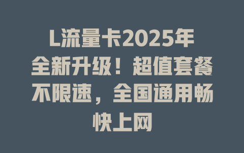 L流量卡2025年全新升级！超值套餐不限速，全国通用畅快上网