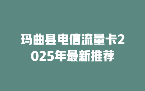 玛曲县电信流量卡2025年最新推荐