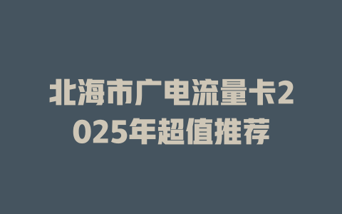 北海市广电流量卡2025年超值推荐