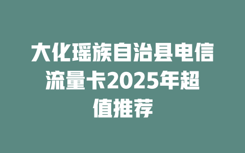 大化瑶族自治县电信流量卡2025年超值推荐