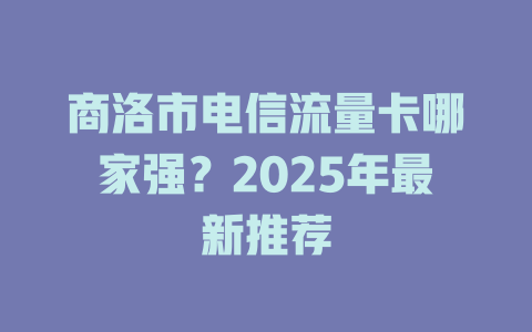 商洛市电信流量卡哪家强？2025年最新推荐
