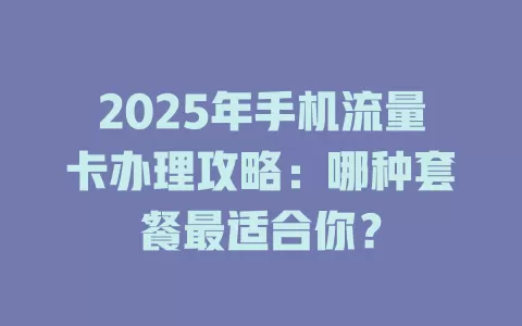 2025年手机流量卡办理攻略：哪种套餐最适合你？
