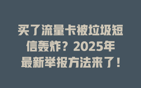 买了流量卡被垃圾短信轰炸？2025年最新举报方法来了！