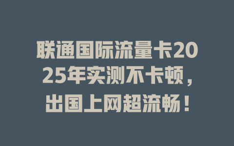 联通国际流量卡2025年实测不卡顿，出国上网超流畅！